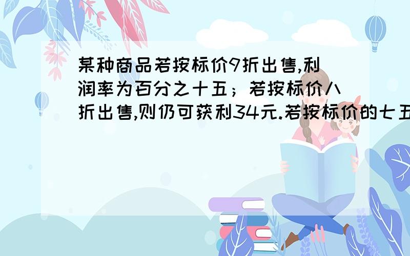 某种商品若按标价9折出售,利润率为百分之十五；若按标价八折出售,则仍可获利34元.若按标价的七五折出售,是亏还是盈