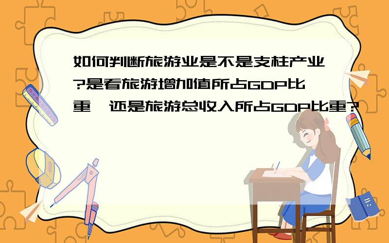 如何判断旅游业是不是支柱产业?是看旅游增加值所占GDP比重,还是旅游总收入所占GDP比重?