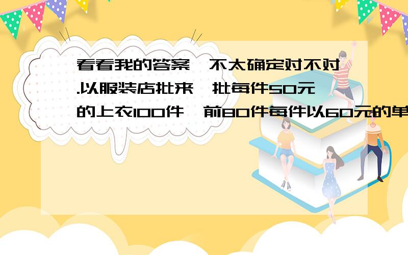 看看我的答案,不太确定对不对.以服装店批来一批每件50元的上衣100件,前80件每件以60元的单价卖出,后来因季节原因,剩下的每件衣服打对折,这家商店是不是亏了啊?亏损率是不是2％