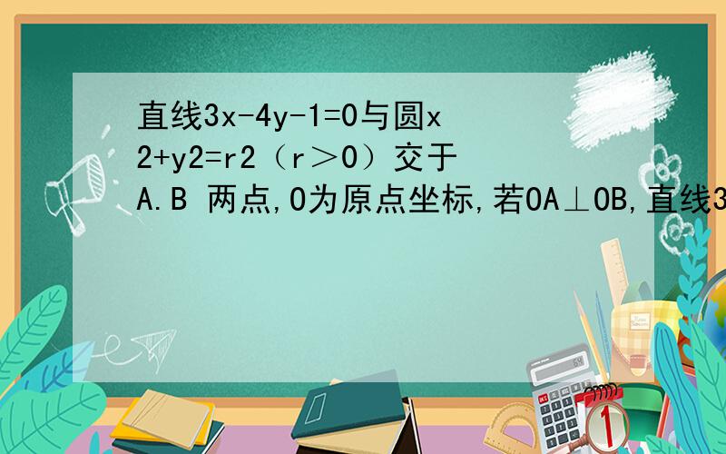 直线3x-4y-1=0与圆x2+y2=r2（r＞0）交于A.B 两点,O为原点坐标,若OA⊥OB,直线3x-4y-1=0与圆x2+y2=r2（r＞0）交于A.B两点,O为原点坐标,若OA⊥OB,则半径r＝?