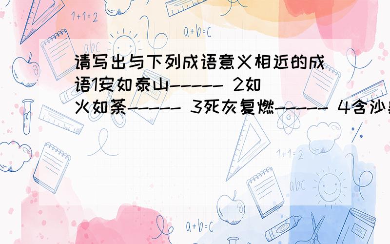 请写出与下列成语意义相近的成语1安如泰山----- 2如火如荼----- 3死灰复燃----- 4含沙射影----- 5汗牛充栋----- 6名副其实----- 7每况愈下----- 8画地为牢----- 9百年不遇----- 10百孔千疮---- 11迫不及待-