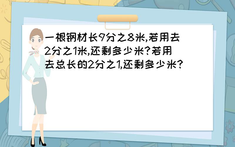 一根钢材长9分之8米,若用去2分之1米,还剩多少米?若用去总长的2分之1,还剩多少米?