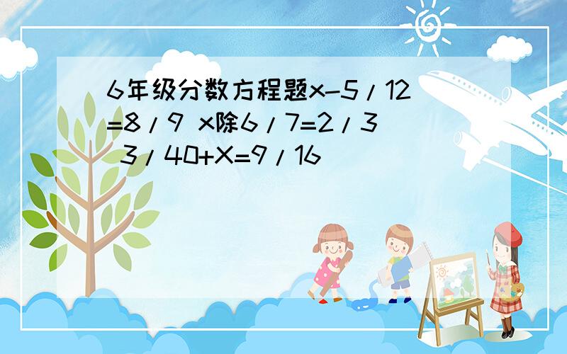 6年级分数方程题x-5/12=8/9 x除6/7=2/3 3/40+X=9/16