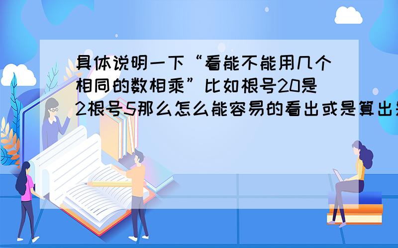 具体说明一下“看能不能用几个相同的数相乘”比如根号20是2根号5那么怎么能容易的看出或是算出是2*2*5呢?我数学基础打的不好,所以上初中学数学非常费劲.希望你们能帮帮我.