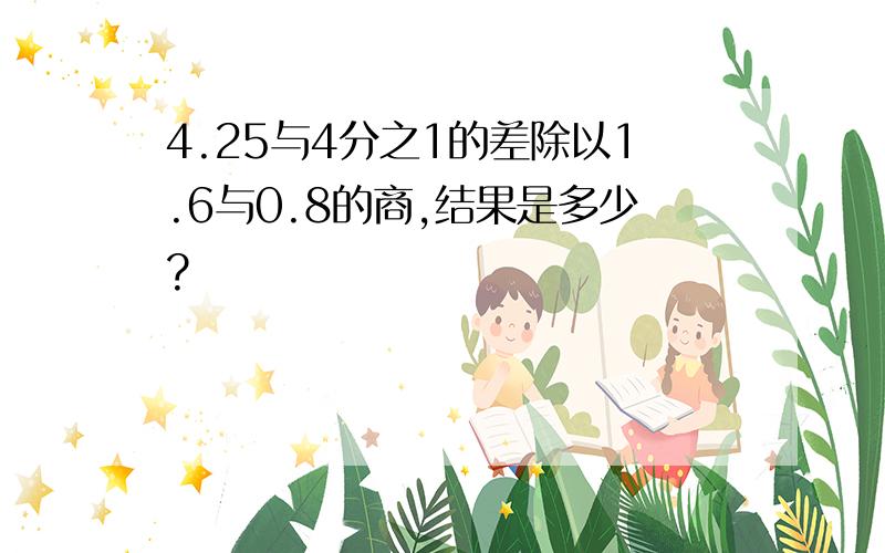 4.25与4分之1的差除以1.6与0.8的商,结果是多少?