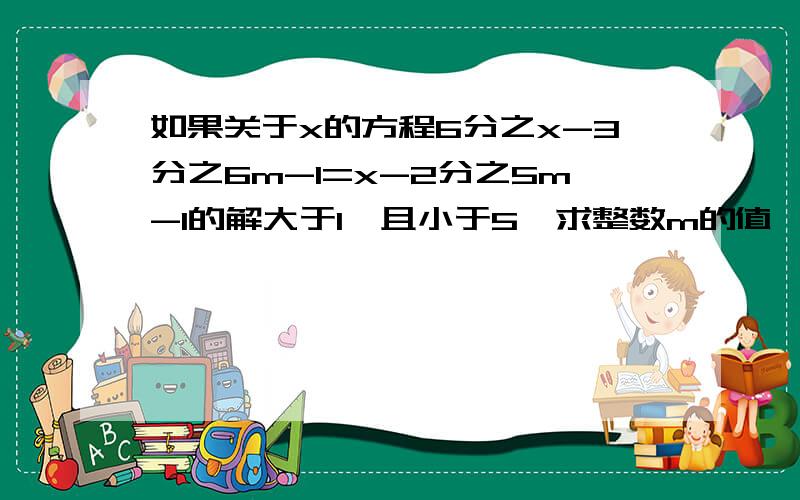 如果关于x的方程6分之x-3分之6m-1=x-2分之5m-1的解大于1,且小于5,求整数m的值