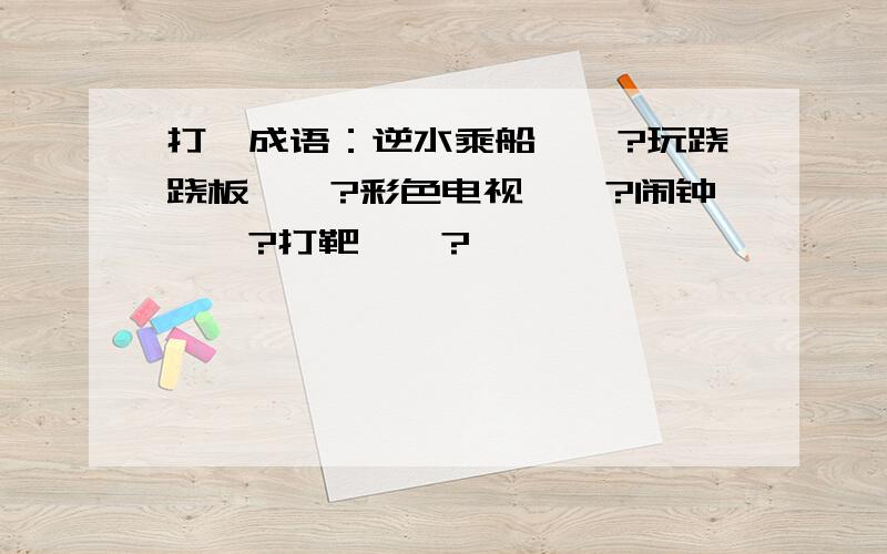 打一成语：逆水乘船——?玩跷跷板——?彩色电视——?闹钟——?打靶——?