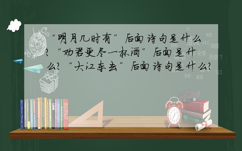 “明月几时有”后面诗句是什么?“劝君更尽一杯酒”后面是什么?“大江东去”后面诗句是什么?