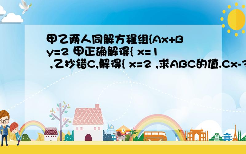 甲乙两人同解方程组{Ax+By=2 甲正确解得{ x=1 ,乙抄错C,解得{ x=2 ,求ABC的值.Cx-3y=-2 y=-1 y=-6