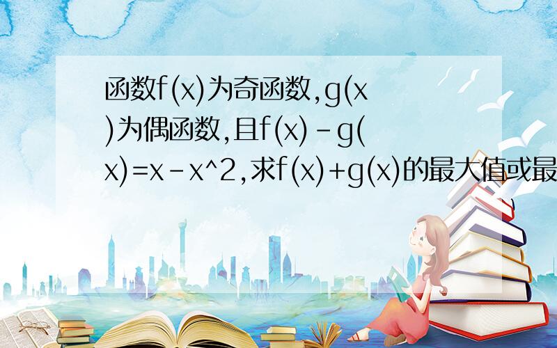 函数f(x)为奇函数,g(x)为偶函数,且f(x)-g(x)=x-x^2,求f(x)+g(x)的最大值或最小值