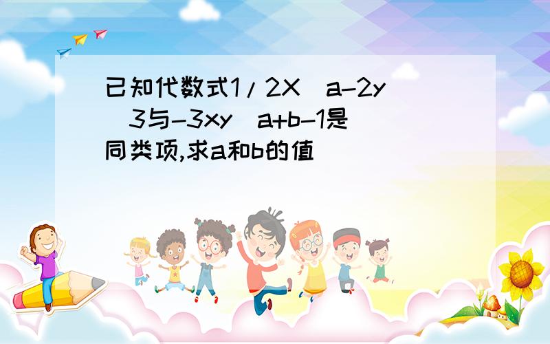 已知代数式1/2X^a-2y^3与-3xy^a+b-1是同类项,求a和b的值