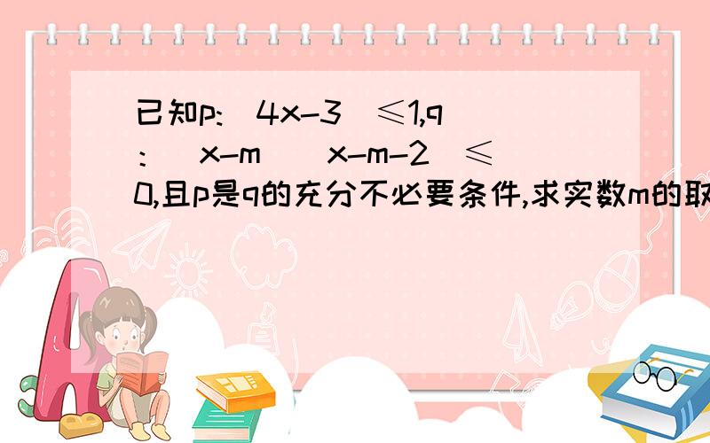 已知p:|4x-3|≤1,q：（x-m）（x-m-2）≤0,且p是q的充分不必要条件,求实数m的取值范围 rt已知p:|4x-3|≤1,q：（x-m）（x-m-2）≤0,且p是q的充分不必要条件,求实数m的取值范围rt