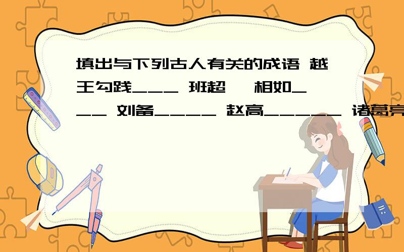 填出与下列古人有关的成语 越王勾践___ 班超 蔺相如___ 刘备____ 赵高_____ 诸葛亮______ 求求了啊