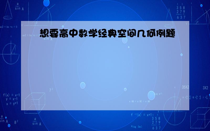 想要高中数学经典空间几何例题