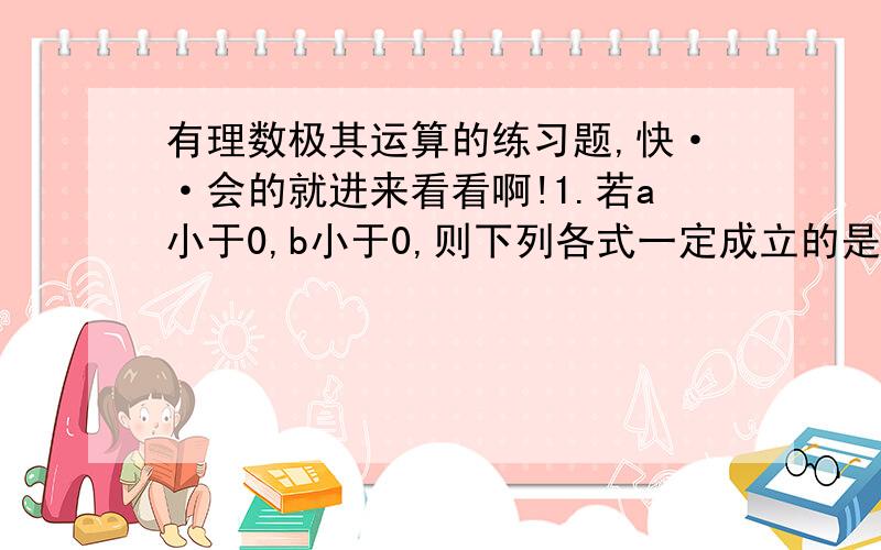 有理数极其运算的练习题,快··会的就进来看看啊!1.若a小于0,b小于0,则下列各式一定成立的是（ ）A a-b小于0 B a-b大于0 C a-b等于0 D 负a-b大于02.若0小于a小于1,则a,a分之一,a的平方从小到大排列