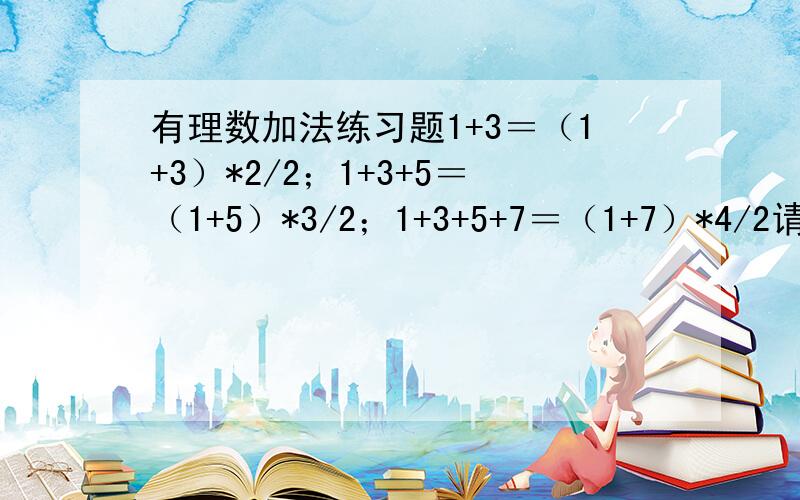 有理数加法练习题1+3＝（1+3）*2/2；1+3+5＝（1+5）*3/2；1+3+5+7＝（1+7）*4/2请你总结出计算上面这类算式的通用公式