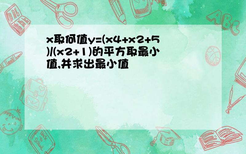 x取何值y=(x4+x2+5)/(x2+1)的平方取最小值,并求出最小值