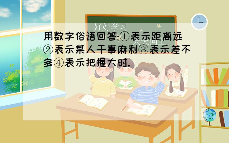 用数字俗语回答:①表示距离远②表示某人干事麻利③表示差不多④表示把握大时.