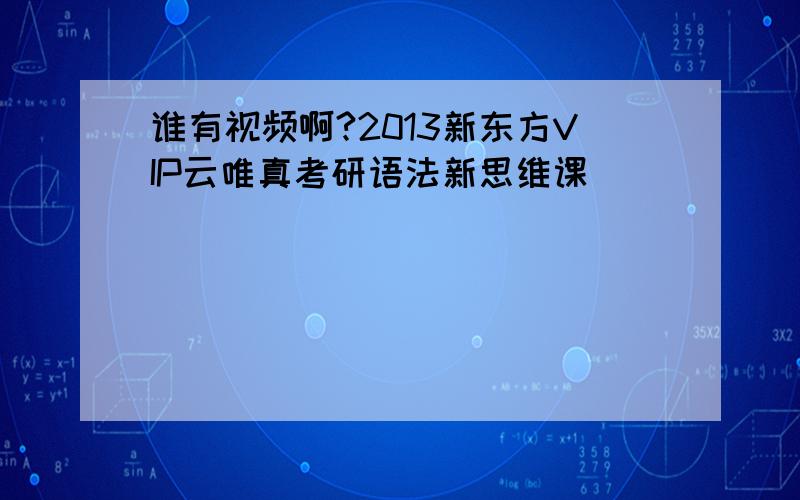 谁有视频啊?2013新东方VIP云唯真考研语法新思维课