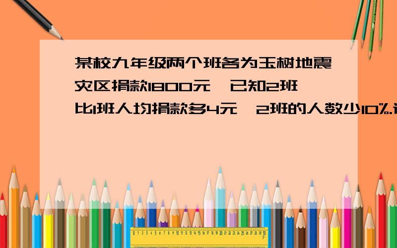 某校九年级两个班各为玉树地震灾区捐款1800元,已知2班比1班人均捐款多4元,2班的人数少10%.请根据上述信息,就这两个班级的“人数”或“人均捐款”提出一个用分式方程解决的问题,并写出解