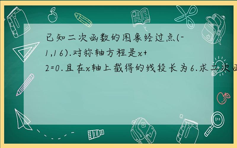 已知二次函数的图象经过点(-1,16).对称轴方程是x+2=0.且在x轴上截得的线段长为6.求二次函数解析式Rt