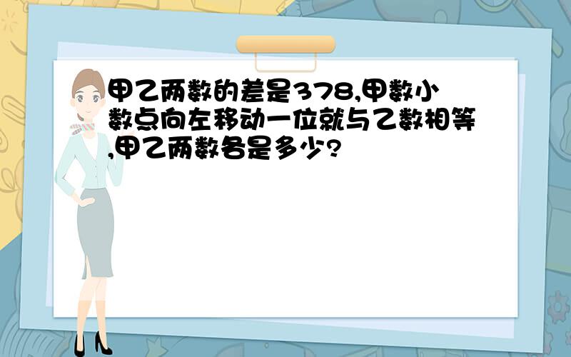 甲乙两数的差是378,甲数小数点向左移动一位就与乙数相等,甲乙两数各是多少?