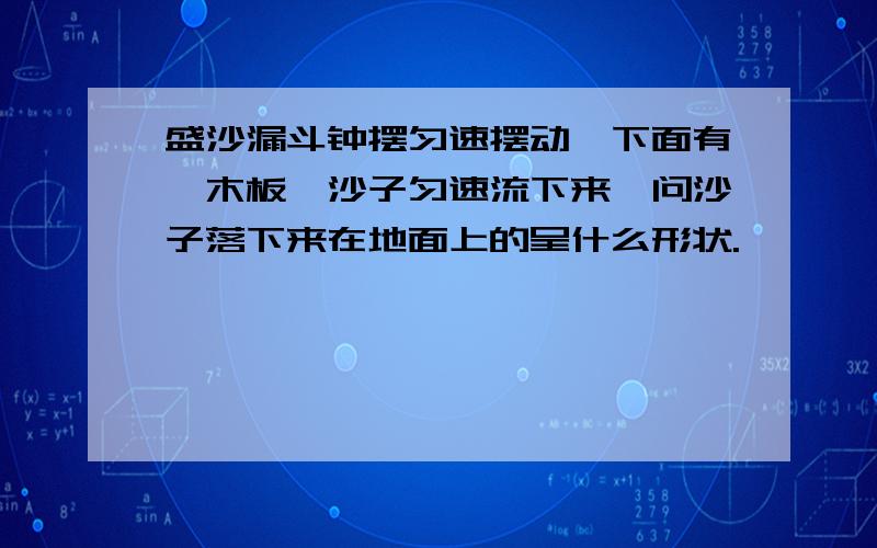 盛沙漏斗钟摆匀速摆动,下面有一木板,沙子匀速流下来,问沙子落下来在地面上的呈什么形状.