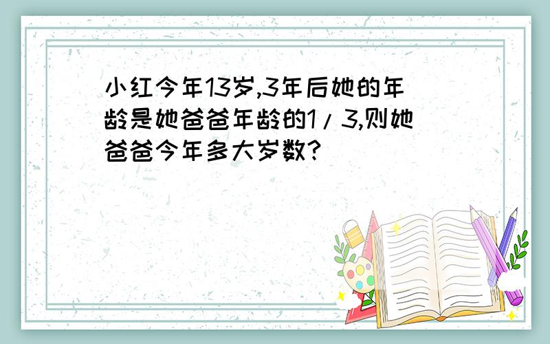 小红今年13岁,3年后她的年龄是她爸爸年龄的1/3,则她爸爸今年多大岁数?