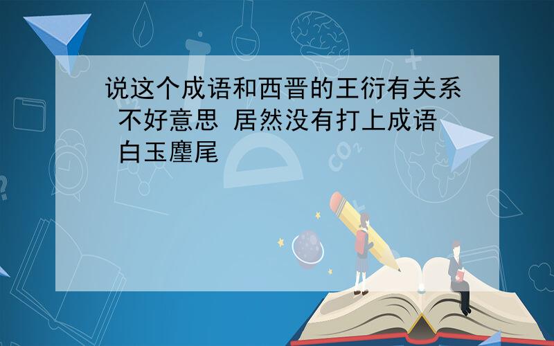 说这个成语和西晋的王衍有关系 不好意思 居然没有打上成语 白玉麈尾