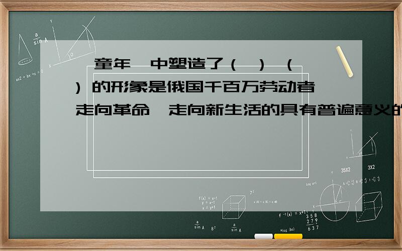 《童年》中塑造了（ ） （ ) 的形象是俄国千百万劳动者走向革命,走向新生活的具有普遍意义的艺术典型.