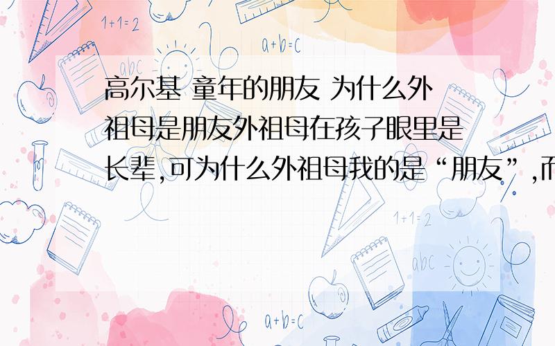 高尔基 童年的朋友 为什么外祖母是朋友外祖母在孩子眼里是长辈,可为什么外祖母我的是“朋友”,而且是“最知心”“最珍贵”的“终身的朋友”?你是怎么理解的?