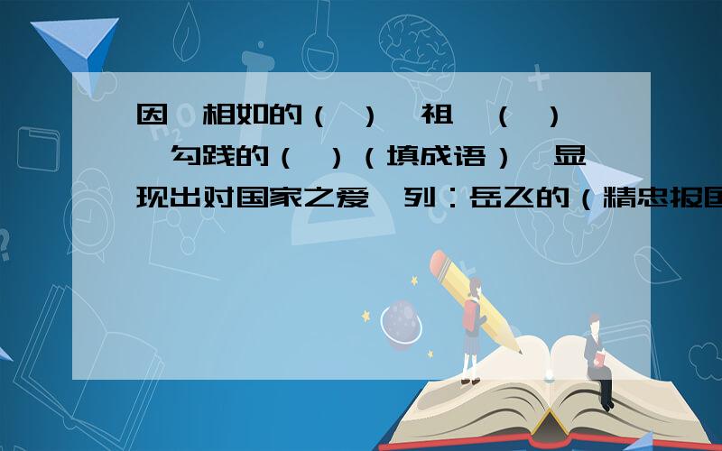 因蔺相如的（ ）,祖逖（ ）,勾践的（ ）（填成语）,显现出对国家之爱,列：岳飞的（精忠报国）