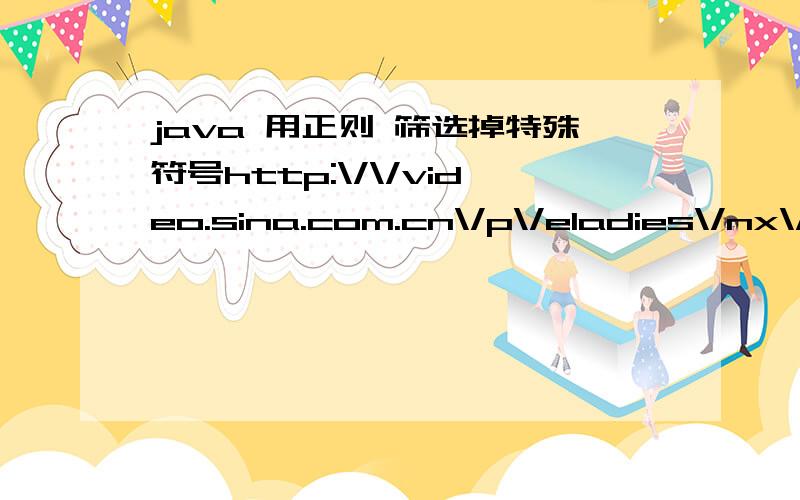 java 用正则 筛选掉特殊符号http:\/\/video.sina.com.cn\/p\/eladies\/nx\/v\/style\/2010\/1202\/121261198619.html?opsubject_id=eladies-596这个是我要匹配的字符串中间有许多