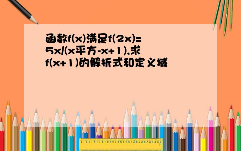 函数f(x)满足f(2x)=5x/(x平方-x+1),求f(x+1)的解析式和定义域