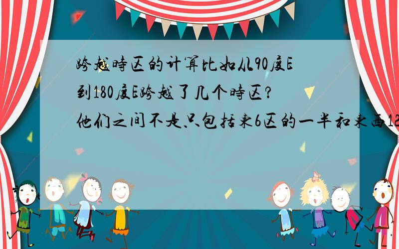 跨越时区的计算比如从90度E到180度E跨越了几个时区?他们之间不是只包括东6区的一半和东西12区的一半吗?那他们不应该和在一起算一整个时区吗?计算的话应该是6个失去啊~但是答案是7个