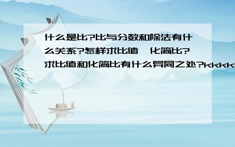 什么是比?比与分数和除法有什么关系?怎样求比值、化简比?求比值和化简比有什么异同之处?kkkkkkkkkkkkkkkkk