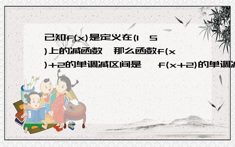 已知f(x)是定义在(1,5)上的减函数,那么函数f(x)+2的单调减区间是 ,f(x+2)的单调减区间