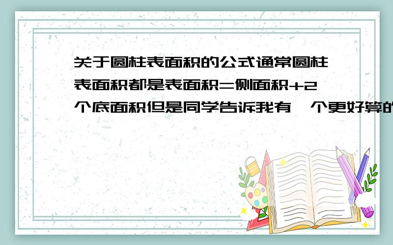 关于圆柱表面积的公式通常圆柱表面积都是表面积=侧面积+2个底面积但是同学告诉我有一个更好算的公式：表面积=底面周长*（高+底面半径）请问这个公式该怎样解释呢?