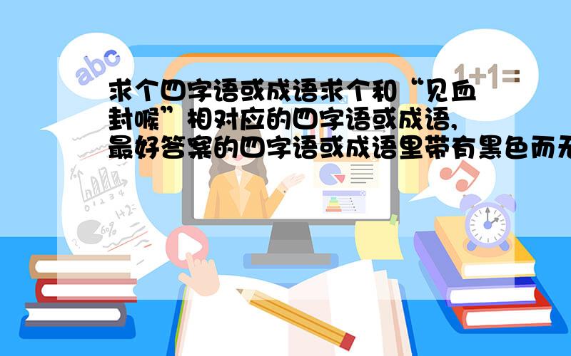 求个四字语或成语求个和“见血封喉”相对应的四字语或成语,最好答案的四字语或成语里带有黑色而无“黑”字.（如“见血封喉”带有红色）谢谢