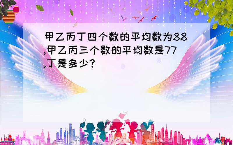 甲乙丙丁四个数的平均数为88,甲乙丙三个数的平均数是77,丁是多少?