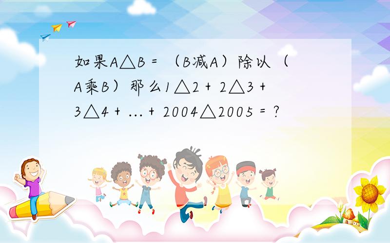 如果A△B＝（B减A）除以（A乘B）那么1△2＋2△3＋3△4＋...＋2004△2005＝?