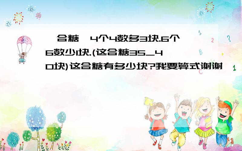 一合糖,4个4数多3块.6个6数少1块.(这合糖35_40块)这合糖有多少块?我要算式谢谢