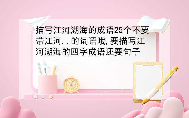 描写江河湖海的成语25个不要带江河..的词语哦,要描写江河湖海的四字成语还要句子