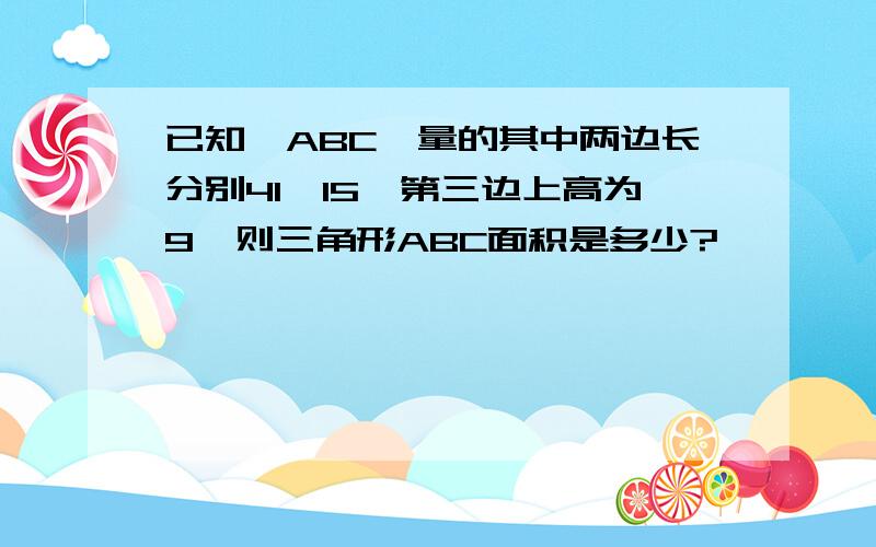 已知△ABC,量的其中两边长分别41,15,第三边上高为9,则三角形ABC面积是多少?