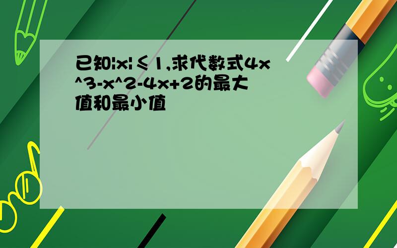 已知|x|≤1,求代数式4x^3-x^2-4x+2的最大值和最小值