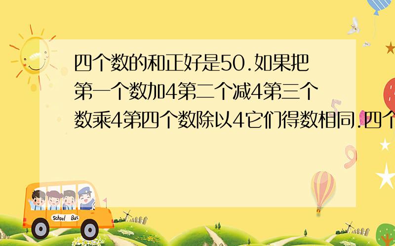 四个数的和正好是50.如果把第一个数加4第二个减4第三个数乘4第四个数除以4它们得数相同.四个数是几快!