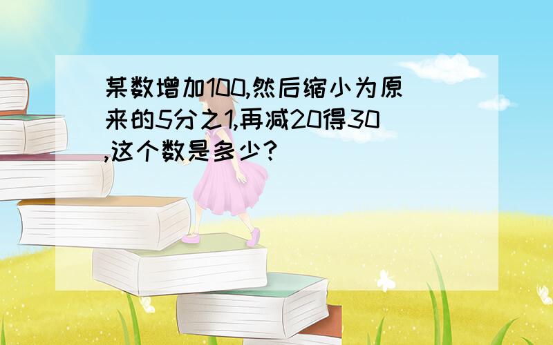 某数增加100,然后缩小为原来的5分之1,再减20得30,这个数是多少?