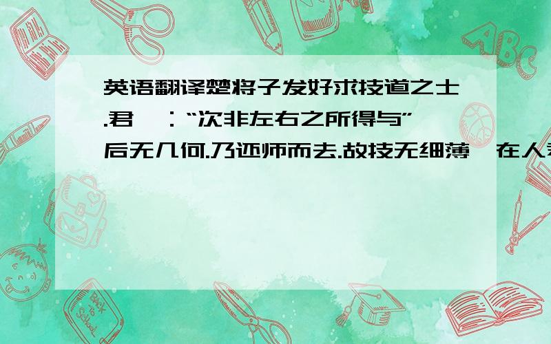 英语翻译楚将子发好求技道之士.君曰：“次非左右之所得与”后无几何.乃还师而去.故技无细薄,在人君用之耳.