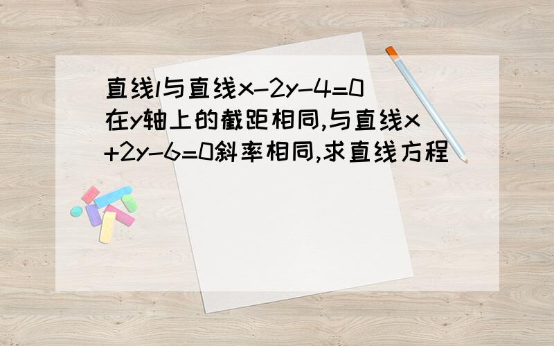 直线l与直线x-2y-4=0在y轴上的截距相同,与直线x+2y-6=0斜率相同,求直线方程