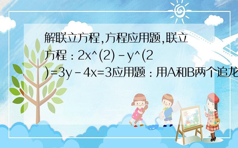 解联立方程,方程应用题,联立方程：2x^(2)-y^(2)=3y-4x=3应用题：用A和B两个追龙头来注入水箱,若只打开A,则比只要打开B要多用25分钟才可以住满水箱.现在相继将A、B各单独打开20分钟后,再同时打